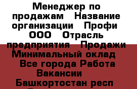 Менеджер по продажам › Название организации ­ Профи, ООО › Отрасль предприятия ­ Продажи › Минимальный оклад ­ 1 - Все города Работа » Вакансии   . Башкортостан респ.,Баймакский р-н